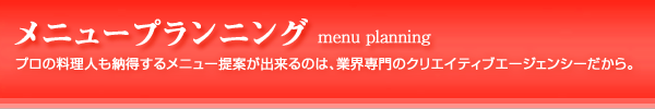 メニュープランニング：プロの料理人も納得するメニュー提案が出来るのは、業界専門のクリエイティブエージェンシーだから。