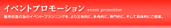 イベントプロモーション：販売促進の為のイベント・プランニングを、より立体的に、多角的に、専門的に、そして具体的にご提案。