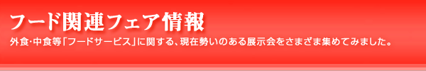 フード関連フェア情報：外食・中食等「フードサービス」に関連する、現在勢いのある展示会をさまざま集めてみました。